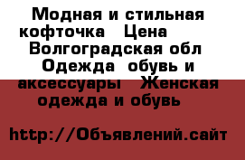 Модная и стильная кофточка › Цена ­ 500 - Волгоградская обл. Одежда, обувь и аксессуары » Женская одежда и обувь   